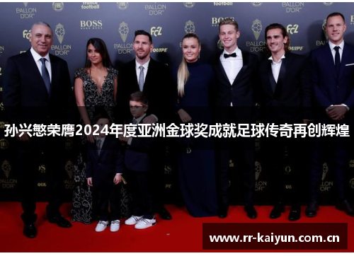 孙兴慜荣膺2024年度亚洲金球奖成就足球传奇再创辉煌 孙兴慜荣膺2024年度亚洲金球奖成就足球传奇再创辉煌